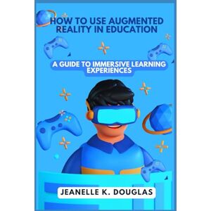 Douglas, Jeanelle K. HOW TO USE AUGMENTED REALITY IN EDUCATION: A Guide to Immersive Learning Experiences Douglas, Jeanelle K. HOW TO USE AUGMENTED REALITY IN EDUCATION: A Guide to Immersive Learning Experiences