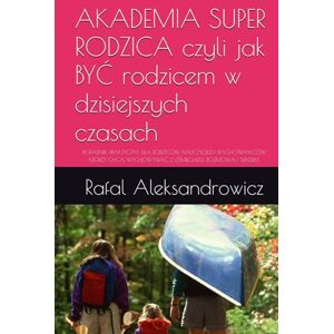 Aleksandrowicz, Rafal AKADEMIA SUPER RODZICA czyli jak BYĆ rodzicem w dzisiejszych czasach: PORADNIK PRAKTYCZNY DLA RODZICÓW, NAUCZYCIELI I WYCHOWAWCÓW, KTÓRZY CHCĄ WYCHOWYWAĆ Z UŚMIECHEM, ROZMOWĄ I SENSEM. Aleksandrowicz, Rafal AKADEMIA SUPER RODZICA czyli jak BYĆ rodzicem w dzisiejszych czasach: PORADNIK PRAKTYCZNY DLA RODZICÓW, NAUCZYCIELI I WYCHOWAWCÓW, KTÓRZY CHCĄ WYCHOWYWAĆ Z UŚMIECHEM, ROZMOWĄ I SENSEM.
