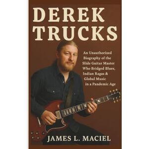 L. MACIEL, JAMES DEREK TRUCKS: An Unauthorized Biography of the Slide Guitar Master Who Bridged Blues, Indian Ragas & Global Music in a Pandemic Age L. MACIEL, JAMES DEREK TRUCKS: An Unauthorized Biography of the Slide Guitar Master Who Bridged Blues, Indian Ragas & Global Music in a Pandemic Age