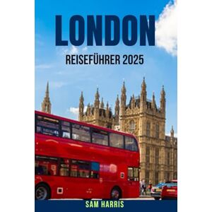 HARRIS, SAM LONDON REISEFÜHRER 2025: Ein detaillierter, aktueller Reiseführer für London mit Sehenswürdigkeiten, die man unbedingt besuchen muss, Spaziergängen ... lokalen Ratschlägen und CityHack HARRIS, SAM LONDON REISEFÜHRER 2025: Ein detaillierter, aktueller Reiseführer für London mit Sehenswürdigkeiten, die man unbedingt besuchen muss, Spaziergängen ... lokalen Ratschlägen und CityHack