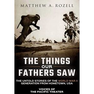 Rozell, Mr. Matthew A. The Things Our Fathers Saw: The Untold Stories of the World War II Generation from Hometown, USA-Voices of the Pacific Theater Rozell, Mr. Matthew A. The Things Our Fathers Saw: The Untold Stories of the World War II Generation from Hometown, USA-Voices of the Pacific Theater