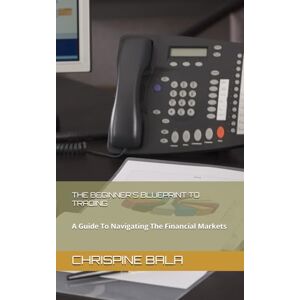 Bala, Chrispine The Beginner's Blueprint to Trading: A Guide to Navigating the Financial Markets Bala, Chrispine The Beginner's Blueprint to Trading: A Guide to Navigating the Financial Markets