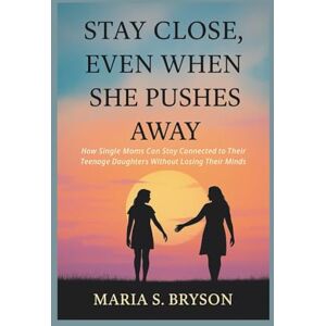 Bryson, Maria S. STAY CLOSE, EVEN WHEN SHE PUSHES AWAY: How Single Moms Can Stay Connected to Their Teenage Daughters Without Losing Their Minds Bryson, Maria S. STAY CLOSE, EVEN WHEN SHE PUSHES AWAY: How Single Moms Can Stay Connected to Their Teenage Daughters Without Losing Their Minds