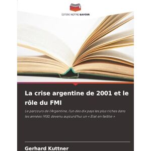 Kuttner, Gerhard La crise argentine de 2001 et le rôle du FMI: Le parcours de l'Argentine, l'un des dix pays les plus riches dans les années 1930, devenu aujourd'hui un « État en faillite » Kuttner, Gerhard La crise argentine de 2001 et le rôle du FMI: Le parcours de l'Argentine, l'un des dix pays les plus riches dans les années 1930, devenu aujourd'hui un « État en faillite »