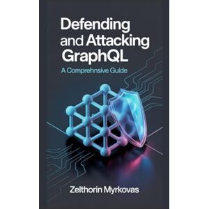 Myrkovas, Zelthorin Defending and Attacking GraphQL: A Comprehensive Guide Myrkovas, Zelthorin Defending and Attacking GraphQL: A Comprehensive Guide