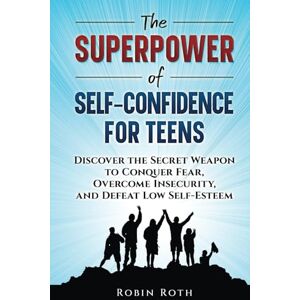 Roth The Superpower of Self-Confidence for Teens: Discover the Secret Weapon to Conquer Fear, Overcome Insecurity, and Defeat Low Self-Esteem Roth The Superpower of Self-Confidence for Teens: Discover the Secret Weapon to Conquer Fear, Overcome Insecurity, and Defeat Low Self-Esteem