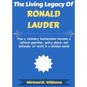 Williams, Michael B The Living Legacy of Ronald Lauder: How a visionary businessman became a cultural guardian, policy player, and defender of truth in a divided world (The Minds That Built Wealth) Williams, Michael B The Living Legacy of Ronald Lauder: How a visionary businessman became a cultural guardian, policy player, and defender of truth in a divided world (The Minds That Built Wealth)
