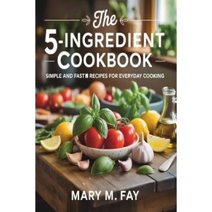 Fay, Mary.m The 5-Ingredient Cookbook.: Simple and Fast Recipes for Everyday Cooking Fay, Mary.m The 5-Ingredient Cookbook.: Simple and Fast Recipes for Everyday Cooking