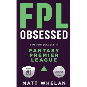 Whelan, Matt K FPL Obsessed: Tips for Success in Fantasy Premier League Whelan, Matt K FPL Obsessed: Tips for Success in Fantasy Premier League
