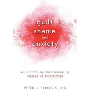Peter R. Breggin Guilt, Shame, and Anxiety: Understanding and Overcoming Negative Emotions Peter R. Breggin Guilt, Shame, and Anxiety: Understanding and Overcoming Negative Emotions