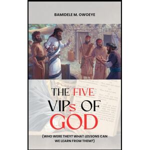 OWOEYE, BAMIDELE M. THE FIVE VIPs OF GOD: (Who Were They? What Lessons Can We Learn From Them?) OWOEYE, BAMIDELE M. THE FIVE VIPs OF GOD: (Who Were They? What Lessons Can We Learn From Them?)