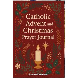 Knowles, Elizabeth Catholic Advent and Christmas Prayer Journal: Daily Prayers, Reflections, and Journaling Prompts to Prepare Your Heart for the Birth of Christ Knowles, Elizabeth Catholic Advent and Christmas Prayer Journal: Daily Prayers, Reflections, and Journaling Prompts to Prepare Your Heart for the Birth of Christ