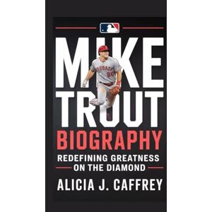 J. Caffrey, Alicia MIKE TROUT BIOGRAPHY: Redefining Greatness on the Diamond J. Caffrey, Alicia MIKE TROUT BIOGRAPHY: Redefining Greatness on the Diamond
