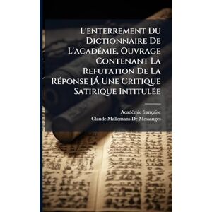 Française, Acadã(c)Mie L'enterrement Du Dictionnaire De L'acadÃ(c)mie, Ouvrage Contenant La Refutation De La RÃ(c)ponse [Ã Une Critique Satirique IntitulÃ(c)e Française, Acadã(c)Mie L'enterrement Du Dictionnaire De L'acadÃ(c)mie, Ouvrage Contenant La Refutation De La RÃ(c)ponse [Ã Une Critique Satirique IntitulÃ(c)e