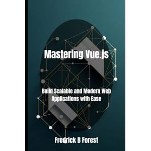 Forest, Fredrick B Mastering Vue.js: Build Scalable and Modern Web Applications with Ease Forest, Fredrick B Mastering Vue.js: Build Scalable and Modern Web Applications with Ease