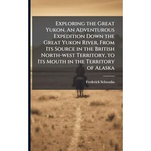 Schwatka, Frederick 1849-1892 Exploring the Great Yukon. An Adventurous Expedition Down the Great Yukon River, From Its Source in the British North-west Territory, to Its Mouth in the Territory of Alaska Schwatka, Frederick 1849-1892 Exploring the Great Yukon. An Adventurous Expedition Down the Great Yukon River, From Its Source in the British North-west Territory, to Its Mouth in the Territory of Alaska