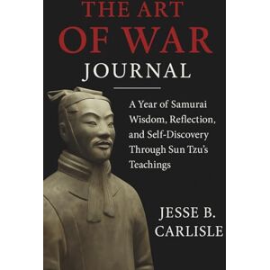 Carlisle, Jesse B. The Art of War Journal: A Year of Samurai Wisdom, Reflection, and Self-Discovery Through Sun Tzu’s Teachings Carlisle, Jesse B. The Art of War Journal: A Year of Samurai Wisdom, Reflection, and Self-Discovery Through Sun Tzu’s Teachings