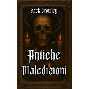Crowley, Zack Antiche Maledizioni: Riti Oscuri e Magia Nera Dalle Ombre Della Storia Crowley, Zack Antiche Maledizioni: Riti Oscuri e Magia Nera Dalle Ombre Della Storia