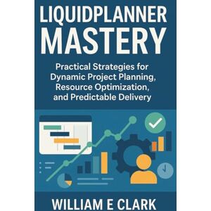 E Clark, William LiquidPlanner Mastery: Practical Strategies for Dynamic Project Planning, Resource Optimization, and Predictable Delivery E Clark, William LiquidPlanner Mastery: Practical Strategies for Dynamic Project Planning, Resource Optimization, and Predictable Delivery