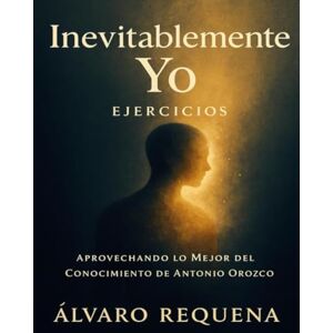 Requena, Álvaro Inevitablemente Yo Ejercicios: Aprovechando lo Mejor del Conocimiento de Antonio Orozco Requena, Álvaro Inevitablemente Yo Ejercicios: Aprovechando lo Mejor del Conocimiento de Antonio Orozco