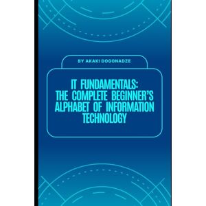 Dogonadze, Akaki IT Fundamentals: The Complete Beginner’s Alphabet of Information Technology: Step-by-Step Guide to Hardware, Software, Networking, Security, and Cloud — Everything You Need to Start Your IT Journey Dogonadze, Akaki IT Fundamentals: The Complete Beginner’s Alphabet of Information Technology: Step-by-Step Guide to Hardware, Software, Networking, Security, and Cloud — Everything You Need to Start Your IT Journey