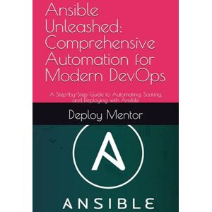Mentor, Deploy Ansible Unleashed: Comprehensive Automation for Modern DevOps: A Step-by-Step Guide to Automating, Scaling, and Deploying with Ansible Mentor, Deploy Ansible Unleashed: Comprehensive Automation for Modern DevOps: A Step-by-Step Guide to Automating, Scaling, and Deploying with Ansible