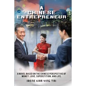 Tai, Irene A Chinese Entrepreneur: A Novel Based on the Chinese Perspective of Money, Love, Superstition, and Life Tai, Irene A Chinese Entrepreneur: A Novel Based on the Chinese Perspective of Money, Love, Superstition, and Life