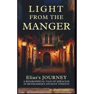 TUMBEH, JETHRO LIGHT FROM THE MANGER: Elias's JOURNEY: A BIOGRAPHICAL TALE OF MIRACLES IN BETHLEHEM ‘S ANCIENT STREETS TUMBEH, JETHRO LIGHT FROM THE MANGER: Elias's JOURNEY: A BIOGRAPHICAL TALE OF MIRACLES IN BETHLEHEM ‘S ANCIENT STREETS
