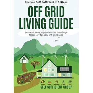 Group, Self Sufficient Off-Grid Living Guide: Become Self-Sufficient in 9 Steps: Essential Items, Equipment, and Knowledge Necessary for Easy Off-Grid Living Group, Self Sufficient Off-Grid Living Guide: Become Self-Sufficient in 9 Steps: Essential Items, Equipment, and Knowledge Necessary for Easy Off-Grid Living