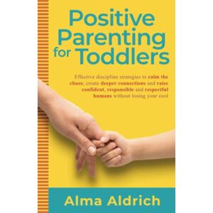 Aldrich, Alma Positive Parenting for Toddlers: Effective Discipline Strategies to Calm the Chaos, Create Deeper Connections and Raise Confident, Responsible and ... Losing Your Cool (All things parenting) Aldrich, Alma Positive Parenting for Toddlers: Effective Discipline Strategies to Calm the Chaos, Create Deeper Connections and Raise Confident, Responsible and ... Losing Your Cool (All things parenting)