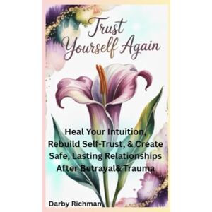 Richman, Darby Trust Yourself Again: Heal Your Intuition, Rebuild Self-Trust, & Create Safe, Lasting Relationships After Betrayal & Trauma (Becoming Your Confident Self: A Guided Self-Healing Series for Women) Richman, Darby Trust Yourself Again: Heal Your Intuition, Rebuild Self-Trust, & Create Safe, Lasting Relationships After Betrayal & Trauma (Becoming Your Confident Self: A Guided Self-Healing Series for Women)