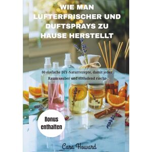 Howard, Cara WIE MAN LUFTERFRISCHER UND DUFTSPRAYS ZU HAUSE HERSTELLT: 80 einfache DIY-Naturrezepte, damit jeder Raum sauber und einladend riecht Howard, Cara WIE MAN LUFTERFRISCHER UND DUFTSPRAYS ZU HAUSE HERSTELLT: 80 einfache DIY-Naturrezepte, damit jeder Raum sauber und einladend riecht