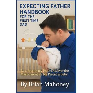 Mahoney, Brian Expecting Father Handbook for the First Time Dad: Be a Pregnancy Pro & Discover the Must-Have Essentials for Parent & Baby Needs Mahoney, Brian Expecting Father Handbook for the First Time Dad: Be a Pregnancy Pro & Discover the Must-Have Essentials for Parent & Baby Needs