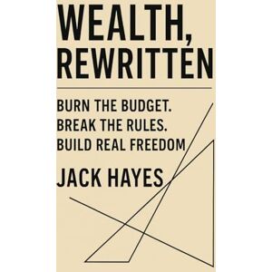 Hayes, Jack Wealth, Rewritten: Burn the Budget. Break the Rules. Build Real Freedom.: 1 Hayes, Jack Wealth, Rewritten: Burn the Budget. Break the Rules. Build Real Freedom.: 1