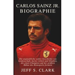 S. CLARK, JEFF CARLOS SAINZ JR. BIOGRAPHIE: Die unglaubliche wahre Geschichte von Leidenschaft, harter Arbeit und Glauben, die einen Champion auf der größten Bühne des Rennsports formten S. CLARK, JEFF CARLOS SAINZ JR. BIOGRAPHIE: Die unglaubliche wahre Geschichte von Leidenschaft, harter Arbeit und Glauben, die einen Champion auf der größten Bühne des Rennsports formten