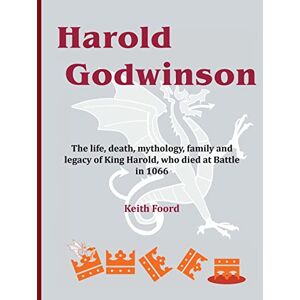 Foord, Keith Harold Godwinson: The life, death, mythology, family, and legacy of King Harold, who died at Battle in 1066: 07 Foord, Keith Harold Godwinson: The life, death, mythology, family, and legacy of King Harold, who died at Battle in 1066: 07