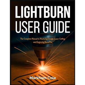 Cole, Markham LightBurn User Guide: The Complete Manual to Mastering Design, Laser Cutting, and Engraving like a Pro Cole, Markham LightBurn User Guide: The Complete Manual to Mastering Design, Laser Cutting, and Engraving like a Pro