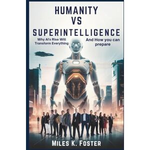 K. Foster, Miles Humanity vs Superintelligence: Why AI's Rise Will Transform Everything—and How You Can Prepare K. Foster, Miles Humanity vs Superintelligence: Why AI's Rise Will Transform Everything—and How You Can Prepare