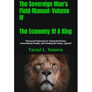 Temera, Farayi L. The Sovereign Man's Field Manual: Volume IV The Economy Of A King: "Advanced Protocols for Financial Warfare, Generational Wealth, and ... Agenda" (The Sovereign Man's Field Manuals) Temera, Farayi L. The Sovereign Man's Field Manual: Volume IV The Economy Of A King: "Advanced Protocols for Financial Warfare, Generational Wealth, and ... Agenda" (The Sovereign Man's Field Manuals)