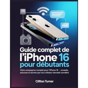 Turner, Clifton Guide Complet de l’iPhone 16 pour Débutants: Votre compagnon complet pour l’iPhone 16 : conseils, astuces et secrets que tout utilisateur devrait connaître Turner, Clifton Guide Complet de l’iPhone 16 pour Débutants: Votre compagnon complet pour l’iPhone 16 : conseils, astuces et secrets que tout utilisateur devrait connaître