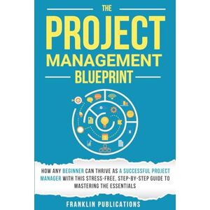 Publications, Franklin The Project Management Blueprint: How Any Beginner Can Thrive as a Successful Project Manager with This Stress-Free, Step-by-Step Guide to Mastering the Essentials Publications, Franklin The Project Management Blueprint: How Any Beginner Can Thrive as a Successful Project Manager with This Stress-Free, Step-by-Step Guide to Mastering the Essentials