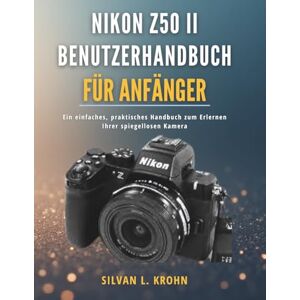 KROHN, SILVAN L. Nikon Z50 II Benutzerhandbuch für Anfänger: Ein einfaches, praktisches Handbuch zum Erlernen Ihrer spiegellosen Kamera KROHN, SILVAN L. Nikon Z50 II Benutzerhandbuch für Anfänger: Ein einfaches, praktisches Handbuch zum Erlernen Ihrer spiegellosen Kamera