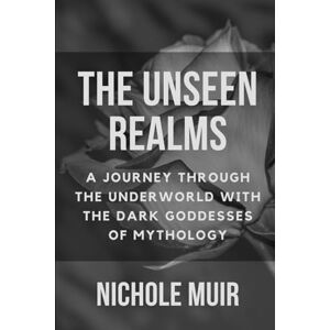 Muir, Nichole The Unseen Realms: A Journey through the Underworld with the Dark Goddesses of Mythology Muir, Nichole The Unseen Realms: A Journey through the Underworld with the Dark Goddesses of Mythology