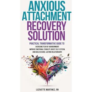 Martinez, Luzivette ANXIOUS ATTACHMENT RECOVERY SOLUTION: PRACTICAL TRANSFORMATIVE GUIDE TO OVERCOME FEAR OF ABANDONMENT, IMPROVE EMOTIONAL STABILITY, BOOST SELF-ESTEEM, AND BUILD SECURE LASTING RELATIONSHIPS Martinez, Luzivette ANXIOUS ATTACHMENT RECOVERY SOLUTION: PRACTICAL TRANSFORMATIVE GUIDE TO OVERCOME FEAR OF ABANDONMENT, IMPROVE EMOTIONAL STABILITY, BOOST SELF-ESTEEM, AND BUILD SECURE LASTING RELATIONSHIPS