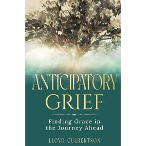 Culbertson, Lloyd ANTICIPATORY GRIEF: Finding Grace in the Journey Ahead Culbertson, Lloyd ANTICIPATORY GRIEF: Finding Grace in the Journey Ahead