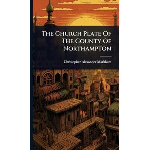 Markham, Christopher Alexander The Church Plate Of The County Of Northampton Markham, Christopher Alexander The Church Plate Of The County Of Northampton