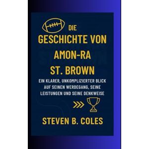 Coles, Steven B. Die Geschichte von Amon-Ra St. Brown: Ein klarer, unkomplizierter Blick auf seinen Werdegang, seine Leistungen und seine Denkweise Coles, Steven B. Die Geschichte von Amon-Ra St. Brown: Ein klarer, unkomplizierter Blick auf seinen Werdegang, seine Leistungen und seine Denkweise