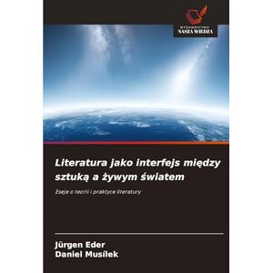 Eder, Jürgen Literatura jako interfejs między sztuką a żywym światem: Eseje o teorii i praktyce literatury Eder, Jürgen Literatura jako interfejs między sztuką a żywym światem: Eseje o teorii i praktyce literatury