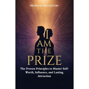 Freckleton, Nicholas I AM THE PRIZE: The Proven Principles to Master Self-Worth, Influence, and Lasting Attraction Freckleton, Nicholas I AM THE PRIZE: The Proven Principles to Master Self-Worth, Influence, and Lasting Attraction