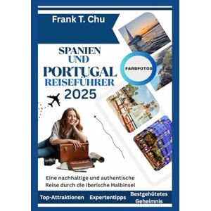 Chu, Frank T. SPANIEN UND PORTUGAL REISEFÜHRER 2025: Eine nachhaltige und authentische Reise durch die Iberische Halbinsel Chu, Frank T. SPANIEN UND PORTUGAL REISEFÜHRER 2025: Eine nachhaltige und authentische Reise durch die Iberische Halbinsel